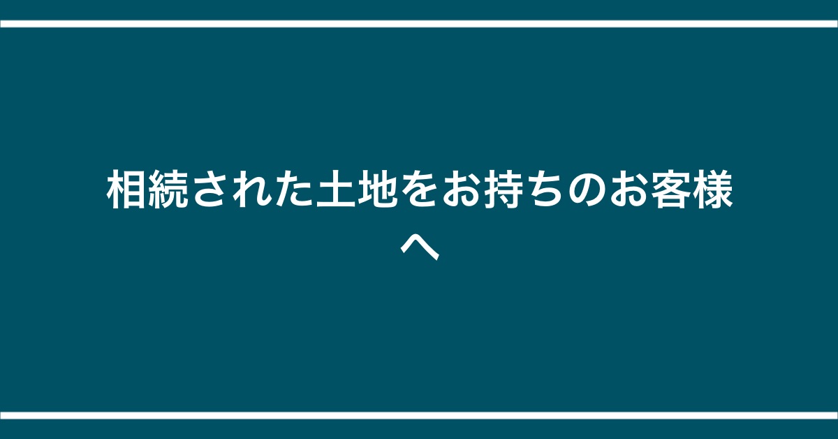 相続された土地をお持ちのお客様へ