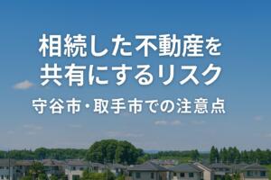 相続した不動産を共有にするリスクを解説する守谷市・取手市の専門記事用アイキャッチ画像