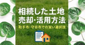 相続した土地 売却 活用方法を解説するブログ用アイキャッチ画像【取手市・守谷市対応】